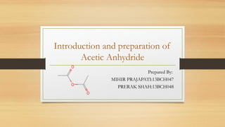 Introduction and preparation of
Acetic Anhydride
Prepared By:
MIHIR PRAJAPATI:13BCH047
PRERAK SHAH:13BCH048
 