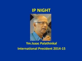 IP NIGHT
Ym.Isaac Palathinkal
International President 2014-15
 