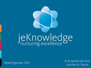 jeKnowledge
           nurturing excellence


                           8 de Janeiro de 2010
Rafael Jegundo, CEO
                            Lanches às Sextas
 