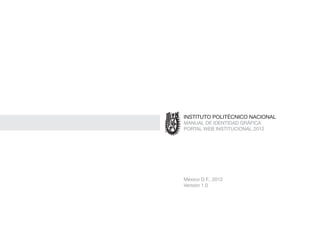 INSTITUTO POLITÉCNICO NACIONAL
MANUAL DE IDENTIDAD GRÁFICA
PORTAL WEB INSTITUCIONAL 2012
México D.F., 2012
Versión 1.0
 