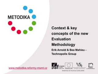 Context & key
concepts of the new
Evaluation
Methodology
Erik Arnold & Bea Mahieu -
Technopolis Group
www.metodika.reformy-msmt.cz
 