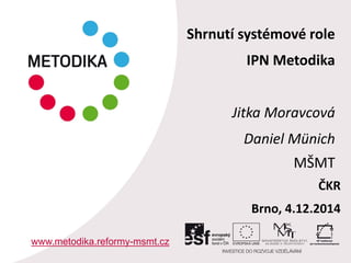 Shrnutí systémové role 
IPN Metodika 
Jitka Moravcová 
Daniel Münich 
MŠMT 
www.metodika.reformy-msmt.cz 
ČKR Brno, 4.12.2014  