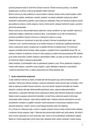 20
používají případové studie či různé formy řízených rozhovorů. Řízené rozhovory považuji, i na základě
švédské praxe, za klíčové a měly by být základem celého hodnocení.
Řízené rozhovory by měly proběhnout s různými předem zvolenými zástupci centra (vedení projektu, vedení
zúčastněných subjektů, zaměstnanci, studenti), případně i se zástupci odběratelů výstupů (pro ověření
skutečného či potenciálního uplatnění a jeho hodnoty pro odběratele). Pokud má hodnocení programu sloužit i
jako podklad pro přípravu nového programu, bylo by vhodné oslovit i zástupce hodnotících orgánů, oponentů i
pracovníků poskytovatele.
Řízené rozhovory by měla provádět skupina odborníků s různým zaměřením (tj. nejen „tematičtí“ odborníci) a
zkušenostmi (nejlépe z akademické i podnikové sféry). Je pochopitelné, že by měli mít zkušenosti se
samotným prováděním řízených rozhovorů a s hodnocením výzkumu a vývoje.
Základní informace pro vyhodnocení by tedy měly vycházet z informací od jednotlivých center, resp.
z informací o nich, nicméně vyhodnocení by se nemělo omezit jen na vyhodnocení úspěšnosti jednotlivých
center a zobecňování závěrů o programu jen na základě informací od několika center. Pro zhodnocení
programu je důležité zahrnutí kontextu celého programu v prostředí VaVaI a hospodářské situace ČR, a to
zejména s ohledem na skutečnost, že hlavním cílem programu je zvýšení konkurenceschopnosti ČR. Důležité
je tak získání stanovisek o průběhu realizace a administrativní zátěži, a to nejen od center jako takových, ale i
od hodnotících orgánů či zástupců poskytovatele.
Dalším důležitým, již konkrétnějším cílem je uplatnitelnost výsledků v praxi. Přínos uplatněných výsledků je
vhodné ověřit (alespoň u vybraného vzorku projektů) i u jejich odběratelů a zákazníků a samozřejmě i
v účetnictví jednotlivých firem a v datech vykazovaných pro Český statistický úřad.
7. Souhrn zahraničních zkušeností
Z výše uvedených informací je zřejmé, že každý stát hodnotil programy typu centra kompetence různým
způsobem. Patrná je jen jednotná metodika u hodnocení jednotlivých center (různých typů) ve Švédsku. Velmi
často se objevuje provádění řízených rozhovorů, což je sice časově i kapacitně náročnější než rozeslání
dotazníků, umožňuje však lépe odhalit specifika jednotlivých center, vytipovat nejkompetentnějšího
respondenta a v neposlední řadě také pomocí upřesňujících otázek získat relevantní požadovanou odpověď.
Častým prvkem je zapojení zahraničních hodnotitelů, a to buď formou odborných expertů či přímo jako
vykonavatelů celého hodnocení. Jejich účast je důležitá nejen z hlediska možnosti mezinárodního srovnání,
ale především s ohledem na zajištění maximální možné nezávislosti na hodnocených subjektech (což je
relevantní především v„malých“ zemích) a tudíž alespoň teoreticky vyšší míře objektivity.
Ani ve Finsku ani v Rakousku (tedy v zemích s vyspělou evaluační kulturou) nebyly vhodně zvoleny indikátory
k hodnocení přínosu programu. Např. v Rakousku byla všechna data (včetně např. počtu patentů, výši tržeb či
počtu inovací) vykazována na úrovni centra jako celku, nikoliv na úrovni jednotlivých zúčastněných subjektů.
Nebylo ani možné propojit data z jiných zdrojů (např. statistický úřad) a závěry vycházející z datové analýzy
 