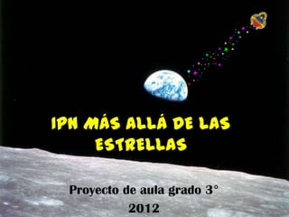 IPN MÁS ALLÁ DE LAS
     ESTRELLAS

 Proyecto de aula grado 3°
           2012
 