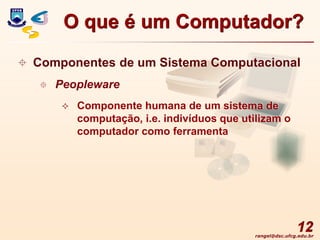 rangel@dsc.ufcg.edu.br
12
 Componentes de um Sistema Computacional
 Peopleware
 Componente humana de um sistema de
computação, i.e. indivíduos que utilizam o
computador como ferramenta
O que é um Computador?
 