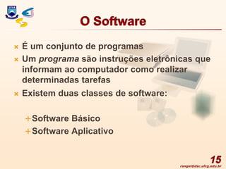 rangel@dsc.ufcg.edu.br
O Software
 É um conjunto de programas
 Um programa são instruções eletrônicas que
informam ao computador como realizar
determinadas tarefas
 Existem duas classes de software:
Software Básico
Software Aplicativo
15
 