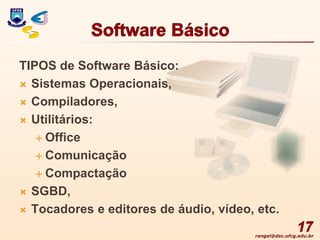 rangel@dsc.ufcg.edu.br
Software Básico
TIPOS de Software Básico:
 Sistemas Operacionais,
 Compiladores,
 Utilitários:
 Office
 Comunicação
 Compactação
 SGBD,
 Tocadores e editores de áudio, vídeo, etc.
17
 