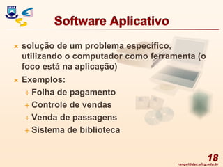 rangel@dsc.ufcg.edu.br
Software Aplicativo
 solução de um problema específico,
utilizando o computador como ferramenta (o
foco está na aplicação)
 Exemplos:
 Folha de pagamento
 Controle de vendas
 Venda de passagens
 Sistema de biblioteca
18
 