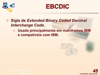 rangel@dsc.ufcg.edu.br
EBCDIC
 Sigla de Extended Binary Coded Decimal
Interchange Code.
 Usado principalmente em mainframes IBM
e compatíveis com IBM.
45
© 2004 by Pearson
Education
 