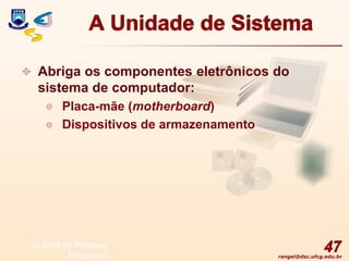 rangel@dsc.ufcg.edu.br
A Unidade de Sistema
 Abriga os componentes eletrônicos do
sistema de computador:
 Placa-mãe (motherboard)
 Dispositivos de armazenamento
47
© 2004 by Pearson
Education
 