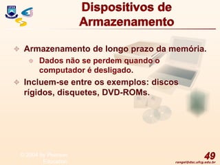 rangel@dsc.ufcg.edu.br
Dispositivos de
Armazenamento
 Armazenamento de longo prazo da memória.
 Dados não se perdem quando o
computador é desligado.
 Incluem-se entre os exemplos: discos
rígidos, disquetes, DVD-ROMs.
49
© 2004 by Pearson
Education
 