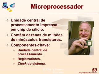 rangel@dsc.ufcg.edu.br
Microprocessador
 Unidade central de
processamento impressa
em chip de silício.
 Contém dezenas de milhões
de minúsculos transistores.
 Componentes-chave:
 Unidade central de
processamento.
 Registradores.
 Clock do sistema.
50
© 2004 by Pearson
Education
 