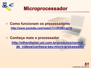rangel@dsc.ufcg.edu.br
Microprocessador
 Como funcionam os processadores
http://www.youtube.com/watch?v=IfOIB4-pn1k
 Conheça mais o processador
http://olhardigital.uol.com.br/produtos/central_
de_videos/conheca-seu-micro-processador
51
 
