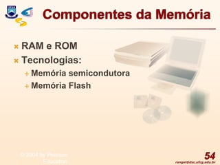 rangel@dsc.ufcg.edu.br
Componentes da Memória
 RAM e ROM
 Tecnologias:
 Memória semicondutora
 Memória Flash
54
© 2004 by Pearson
Education
 
