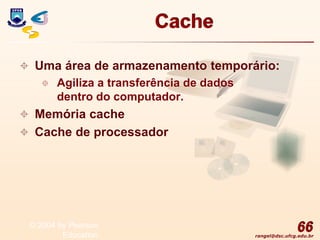 rangel@dsc.ufcg.edu.br
Cache
 Uma área de armazenamento temporário:
 Agiliza a transferência de dados
dentro do computador.
 Memória cache
 Cache de processador
66
© 2004 by Pearson
Education
 