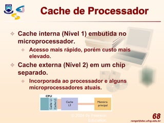 rangel@dsc.ufcg.edu.br
Cache de Processador
 Cache interna (Nível 1) embutida no
microprocessador.
 Acesso mais rápido, porém custo mais
elevado.
 Cache externa (Nível 2) em um chip
separado.
 Incorporada ao processador e alguns
microprocessadores atuais.
68
© 2004 by Pearson
Education
 
