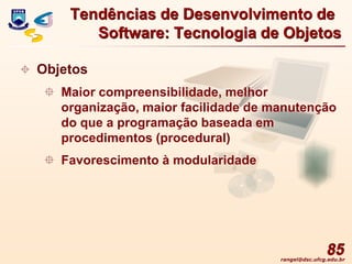 rangel@dsc.ufcg.edu.br
85
 Objetos
 Maior compreensibilidade, melhor
organização, maior facilidade de manutenção
do que a programação baseada em
procedimentos (procedural)
 Favorescimento à modularidade
Tendências de Desenvolvimento de
Software: Tecnologia de Objetos
 