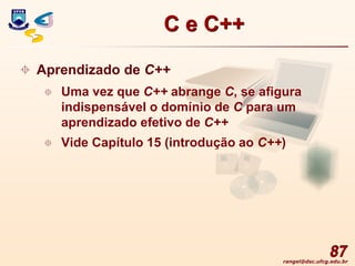 rangel@dsc.ufcg.edu.br
87
 Aprendizado de C++
 Uma vez que C++ abrange C, se afigura
indispensável o domínio de C para um
aprendizado efetivo de C++
 Vide Capítulo 15 (introdução ao C++)
C e C++
 