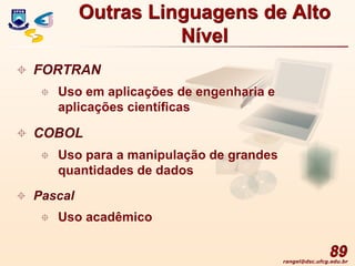 rangel@dsc.ufcg.edu.br
89
 FORTRAN
 Uso em aplicações de engenharia e
aplicações científicas
 COBOL
 Uso para a manipulação de grandes
quantidades de dados
 Pascal
 Uso acadêmico
Outras Linguagens de Alto
Nível
 