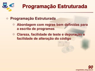 rangel@dsc.ufcg.edu.br
90
Programação Estruturada
 Programação Estruturada
 Abordagem com regras bem definidas para
a escrita de programas
 Clareza, facilidade de teste e depuração e
facilidade de alteração do código
 