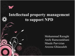 Intellectual property management 
to support NPD 
Mohammad Razaghi 
Atefe Ramezankhani 
Maede Parvizian 
Arezou Ghiassaleh 
 