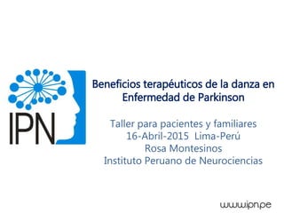 Beneficios terapéuticos de la danza en
Enfermedad de Parkinson
Taller para pacientes y familiares
16-Abril-2015 Lima-Perú
Rosa Montesinos
Instituto Peruano de Neurociencias
 
