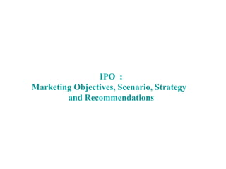 IPO  : Marketing Objectives, Scenario, Strategy  and Recommendations 