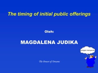 The timing of initial public offerings


                   Oleh:


     MAGDALENA JUDIKA
                                    “jangan menyerah”




              The Power of Dreams
 
