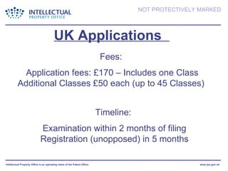 UK Applications  Fees:  Application fees: £170 – Includes one Class Additional Classes £50 each (up to 45 Classes)  Timeline:  Examination within 2 months of filing Registration (unopposed) in 5 months 