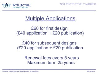 Multiple Applications £60 for first design  (£40 application + £20 publication) £40 for subsequent designs  (£20 application + £20 publication Renewal fees every 5 years Maximum term 25 years  