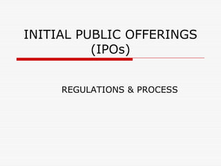 INITIAL PUBLIC OFFERINGS
(IPOs)
REGULATIONS & PROCESS
 