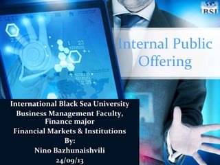 Internal Public
Offering
International Black Sea University
Business Management Faculty,
Finance major
Financial Markets & Institutions
By:
Nino Bazhunaishvili
24/09/13

 