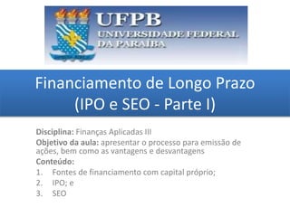 Financiamento de Longo Prazo
(IPO e SEO - Parte I)
grggggggggggggggggggg
ggggggggg
Disciplina: Finanças Aplicadas III
Obje...