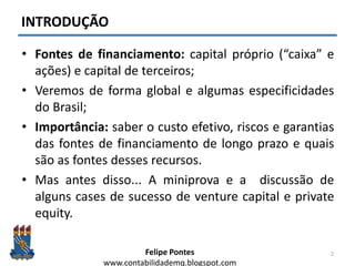 Felipe Pontes
www.contabilidademq.blogspot.com
INTRODUÇÃO
• Fontes de financiamento: capital próprio (“caixa” e
ações) e c...