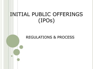 INITIAL PUBLIC OFFERINGS
(IPOs)
REGULATIONS & PROCESS
 