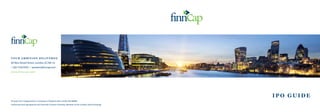 YOUR AMBITION DELIVERED
60 New Broad Street, London, EC2M 1JJ
t: 020 7220 0500 e: ipoteam@finncap.com
www.finncap.com
finncap Ltd is resgistered as a company in England with number 06198898.
Authorised and regulated by the Financial Conduct Authority. Member of the London Stock Exchange.
IPO GUIDE
 