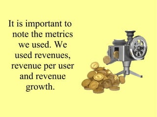 It is important to
note the metrics
we used. We
used revenues,
revenue per user
and revenue
growth.
 