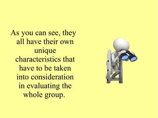 As you can see, they
all have their own
unique
characteristics that
have to be taken
into consideration
in evaluating the
whole group.
 