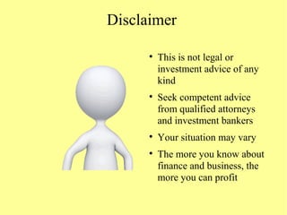 Disclaimer

This is not legal or
investment advice of any
kind

Seek competent advice
from qualified attorneys
and investment bankers

Your situation may vary

The more you know about
finance and business, the
more you can profit
 