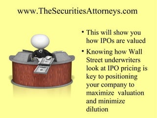 www.TheSecuritiesAttorneys.com

This will show you
how IPOs are valued

Knowing how Wall
Street underwriters
look at IPO pricing is
key to positioning
your company to
maximize valuation
and minimize
dilution
 
