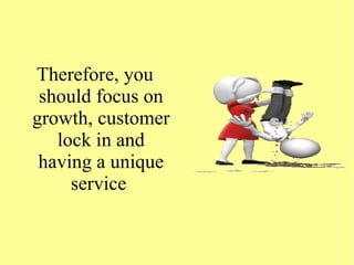 Therefore, you
should focus on
growth, customer
lock in and
having a unique
service
 