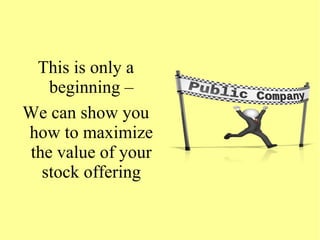 This is only a
beginning –
We can show you
how to maximize
the value of your
stock offering
 