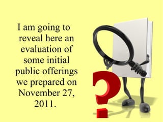 I am going to
reveal here an
evaluation of
some initial
public offerings
we prepared on
November 27,
2011.
 