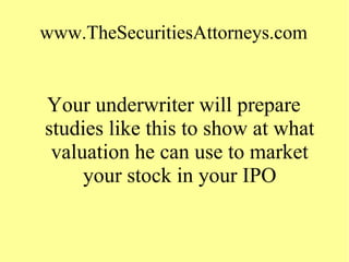 www.TheSecuritiesAttorneys.com
Your underwriter will prepare
studies like this to show at what
valuation he can use to market
your stock in your IPO
 