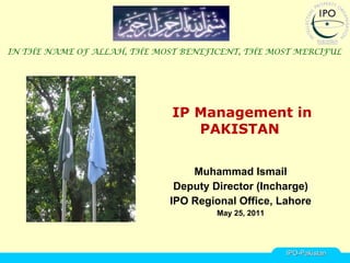 IP Management in PAKISTAN  Muhammad Ismail Deputy Director (Incharge) IPO Regional Office, Lahore May 25, 2011 IN THE NAME OF ALLAH, THE MOST BENEFICENT, THE MOST MERCIFUL   IPO-Pakistan 