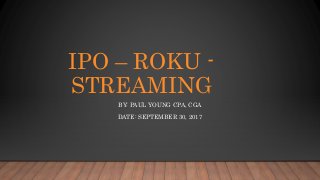 IPO – ROKU -
STREAMING
BY: PAUL YOUNG CPA, CGA
DATE: SEPTEMBER 30, 2017
 