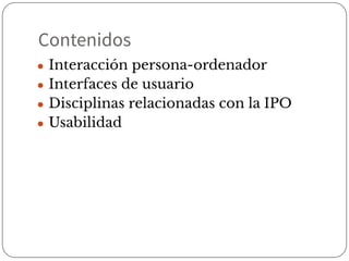 Contenidos
● Interacción persona-ordenador
● Interfaces de usuario
● Disciplinas relacionadas con la IPO
● Usabilidad
 