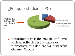 ¿Por qué estudiar la IPO?
● Actualmente más del 70% del esfuerzo
de desarrollo de las aplicaciones
interactivas está dedicado a la interfaz
(Gartner Group)
Multimedia
Gráﬁcos 3D
Entrada por
voz
…
 
