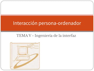 TEMA V - Ingeniería de la interfaz
Interacción persona-ordenador
 