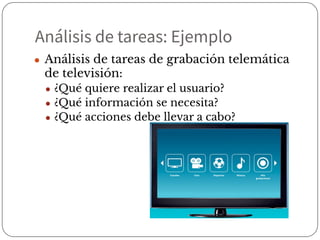 Análisis de tareas: Ejemplo
● Análisis de tareas de grabación telemática
de televisión:
● ¿Qué quiere realizar el usuario?
● ¿Qué información se necesita?
● ¿Qué acciones debe llevar a cabo?
 